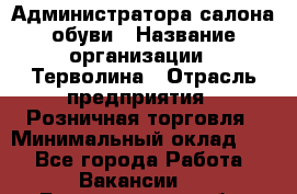 Администратора салона обуви › Название организации ­ Терволина › Отрасль предприятия ­ Розничная торговля › Минимальный оклад ­ 1 - Все города Работа » Вакансии   . Белгородская обл.,Белгород г.